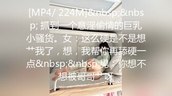 [MP4/ 224M]&nbsp;&nbsp; 抓到一个意淫偷情的巨乳小骚货。女：这么硬是不是想艹我了，想，我帮你再舔硬一点&nbsp;&nbsp;男：你想不想被哥哥艹呀