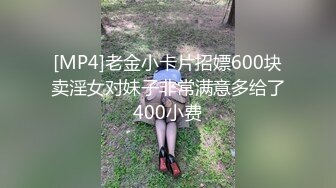 [MP4]老金小卡片招嫖600块卖淫女对妹子非常满意多给了400小费