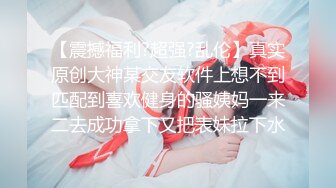 【震撼福利?超强?乱伦】真实原创大神某交友软件上想不到匹配到喜欢健身的骚姨妈一来二去成功拿下又把表妹拉下水