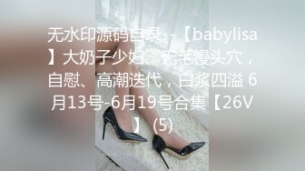 无水印源码自录--【babylisa】大奶子少妇、无毛馒头穴，自慰、高潮迭代，白浆四溢 6月13号-6月19号合集【26V】 (5)