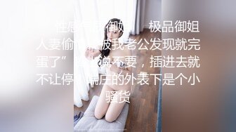 ❤️性感气质御姐❤️极品御姐人妻偷情“被我老公发现就完蛋了”嘴上说不要，插进去就不让停！端庄的外表下是个小骚货