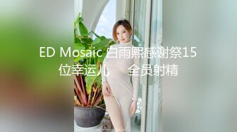 ED Mosaic 白雨熙感谢祭15位幸运儿❤️全员射精