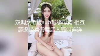 双调女老板sub与小母狗 相互舔逼带着假屌后入骚叫连连