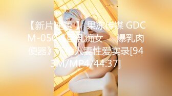 【新片速遞 】 果冻传媒 GDCM-050《巨乳痴女❤️爆乳肉便器》不伦人妻性爱实录[943M/MP4/44:37]