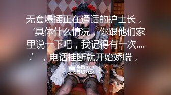 无套爆插正在通话的护士长，‘具体什么情况，你跟他们家里说一下吧，我记得有一次.....’，电话挂断就开始娇喘，真能忍！