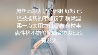 黑丝高跟大奶小姐姐 好粉 已经被摧残的不够粉了 稍微温柔一点太用力有点痛 身材丰满性格不错偷偷摘套被发现没有发火