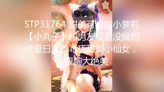 STP31764 甜美可爱的小萝莉【小丸子】和男友没羞没臊的性爱日常，乖巧甜美小仙女，人瘦胸大绝美