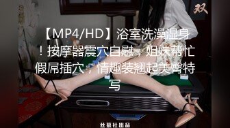 【MP4/HD】浴室洗澡湿身！按摩器震穴自慰，姐妹帮忙假屌插穴，情趣装翘起美臀特写