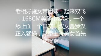 老相好骚女带姐妹一起来双飞，168CM美腿小姐姐，一个舔上面一个口交，双女叠罗汉正入猛操，轮番上阵美女首先被操翻