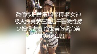 微信微拍合集19部精华 女神级火辣美女在酒店干白嫩性感少妇很害羞 绝世美胸超完美身材美女 (17)