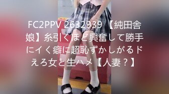 FC2PPV 2632939 【純田舎娘】糸引くほど興奮して勝手にイく癖に超恥ずかしがるドえろ女と生ハメ【人妻？】