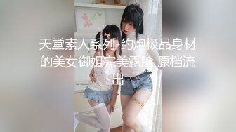 天堂素人系列-约炮极品身材的美女御姐完美露脸 原档流出