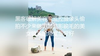 黑客破解美容院监控摄像头偷拍不少来做阴部整形脱毛的美女镜头的角度非常好