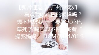 【新片速遞 】 广州Ts宛如 ❤️- 喜欢我吃鸡巴的模样吗？想不想被我干， 要被大鸡巴草死了 嘴巴却不停的喊着“操死妈妈” [18M/MP4/01:31]