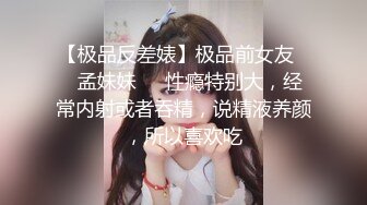 【极品反差婊】极品前女友❤️孟妹妹❤️性瘾特别大，经常内射或者吞精，说精液养颜，所以喜欢吃