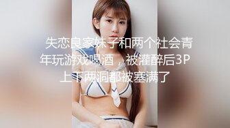 ✨失恋良家妹子和两个社会青年玩游戏喝酒，被灌醉后3P上下两洞都被塞满了