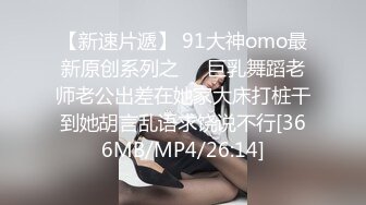 【新速片遞】 91大神omo最新原创系列之❤️巨乳舞蹈老师老公出差在她家大床打桩干到她胡言乱语求饶说不行[366MB/MP4/26:14]