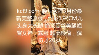 kcf9.com-膜拜大神3月份最新完整原版，约啪172CM九头身大长腿 绝顶黑丝美腿翘臀女神，露脸 超高颜值，貌似才20岁