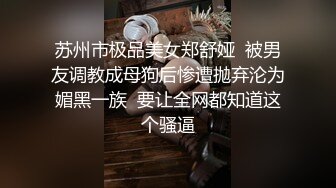 苏州市极品美女郑舒娅  被男友调教成母狗后惨遭抛弃沦为媚黑一族  要让全网都知道这个骚逼