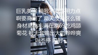 巨乳美眉 操我不要停用力点 啊要高潮了 两天没操这么骚 身材高挑丰满在家69吃鸡舔菊花 被无套输出大奶哗哗爽叫不停 内射