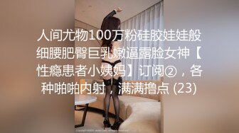 人间尤物100万粉硅胶娃娃般细腰肥臀巨乳嫩逼露脸女神【性瘾患者小姨妈】订阅②，各种啪啪内射，满满撸点 (23)