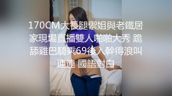 170CM大長腿禦姐與老鐵居家現場直播雙人啪啪大秀 跪舔雞巴騎乘69後入幹得浪叫連連 國語對白