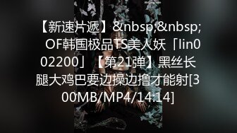 【新速片遞】&nbsp;&nbsp;✨OF韩国极品TS美人妖「lin002200」【第21弹】黑丝长腿大鸡巴要边操边撸才能射[300MB/MP4/14:14]