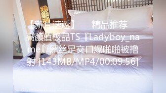 【新片速遞】❤️精品推荐❤️高颜值极品TS『Ladyboy_name』黑丝足交口爆啪啪被撸射 [143MB/MP4/00:09:56]