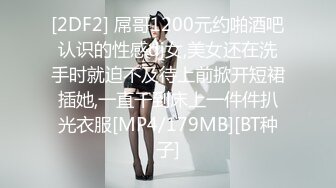 [2DF2] 屌哥1200元约啪酒吧认识的性感dj女,美女还在洗手时就迫不及待上前掀开短裙插她,一直干到床上一件件扒光衣服[MP4/179MB][BT种子]