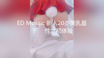 ED Mosaic 新人20岁美乳星子❤️性之初体验