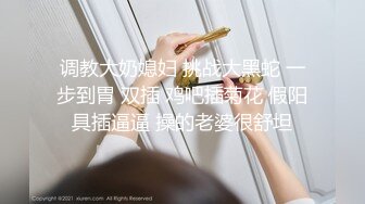 调教大奶媳妇 挑战大黑蛇 一步到胃 双插 鸡吧插菊花 假阳具插逼逼 操的老婆很舒坦