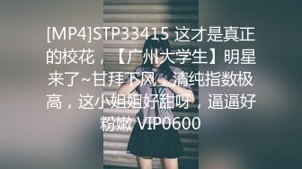 [MP4]STP33415 这才是真正的校花，【广州大学生】明星来了~甘拜下风，清纯指数极高，这小姐姐好甜呀，逼逼好粉嫩 VIP0600