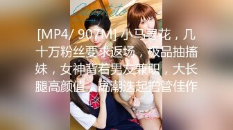 [MP4/ 907M] 小马寻花，几十万粉丝要求返场，极品抽搐妹，女神背着男友兼职，大长腿高颜值，高潮迭起撸管佳作