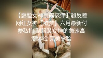 【露脸女神重磅核弹】超反差网红女神『欲梦』六月最新付费私拍 制服装女神的急速高潮体验 完美露脸