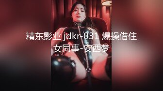 精东影业 jdkr-031 爆操借住女同事-安西梦