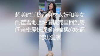 超美时尚极品身材人妖和美女闺蜜雪地上烂漫玩完雪回到房间亲密爱抚深喉肉棒操穴吃逼吃出爱液