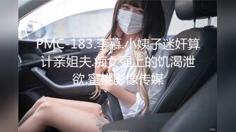 PMC-183.李慕.小姨子迷奸算计亲姐夫.痴女强上的饥渴泄欲.蜜桃影像传媒