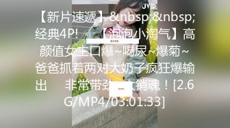 【新片速遞】&nbsp;&nbsp;经典4P!❤️【泡泡小淘气】高颜值女主口爆~喝尿~爆菊~爸爸抓着两对大奶子疯狂爆输出❤️非常带劲~太销魂！[2.6G/MP4/03:01:33]