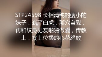 STP24598 长相清纯的瘦小的妹子，剃了白虎，掰穴自慰，再和纹身男友啪啪做爱，传教士，女上位操的心花怒放