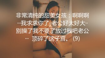 非常清纯的甜美女孩：啊啊啊···我求求你了··老公好大好大··别操了我不要了放过我吧老公···  顶碎了这子宫。 (9)