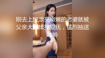 刚去上班漂亮嫩嫩的老婆就被父亲大力揉捏爱抚，猛烈抽送呻吟