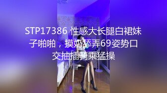 STP17386 性感大长腿白裙妹子啪啪，摸奶舔弄69姿势口交抽插骑乘猛操