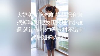 大奶美女吃鸡啪啪 想把套套摘掉吗 好吧反正我是个小骚逼 就让你内射吧 身材不错前凸后翘被大鸡吧