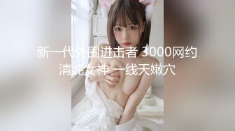 新一代外围进击者 3000网约清纯女神 一线天嫩穴