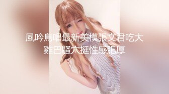 風吟鳥唱最新美模張文君吃大雞巴騷穴挺性感肥厚