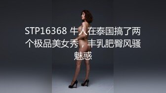 STP16368 牛人在泰国搞了两个极品美女秀，丰乳肥臀风骚魅惑