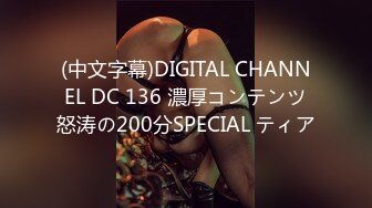 (中文字幕)DIGITAL CHANNEL DC 136 濃厚コンテンツ怒涛の200分SPECIAL ティア