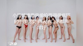 小旅馆情趣房偷拍耍得很疯狂的中年男女 两人的口活都非常好