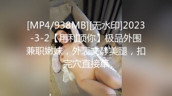 [MP4/938MB][无水印]2023-3-2【用利顶你】极品外围兼职嫩妹，外表文静美腿，扣完穴直接草