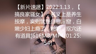 【新片速遞】2022.1.13，【搞良家骚女】，名义上是养生按摩，实则就是自慰淫窟，白嫩少妇上瘾了，啪啪，抠穴还有道具[616MB/MP4/01:25:54]